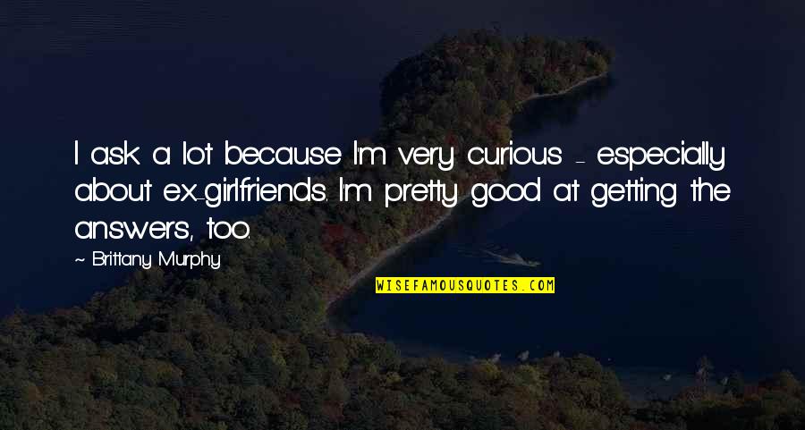 Really Good Girlfriend Quotes By Brittany Murphy: I ask a lot because I'm very curious
