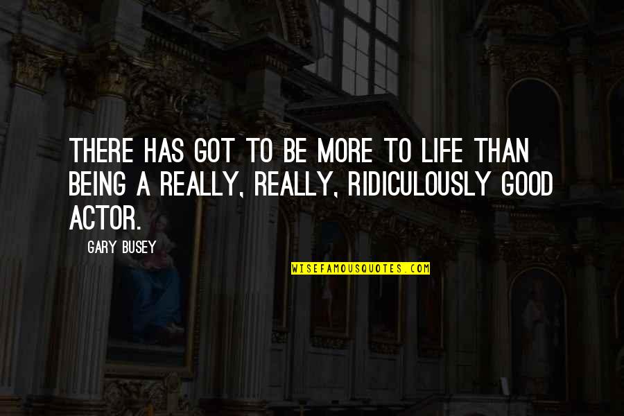 Really Good Life Quotes By Gary Busey: There has got to be more to life