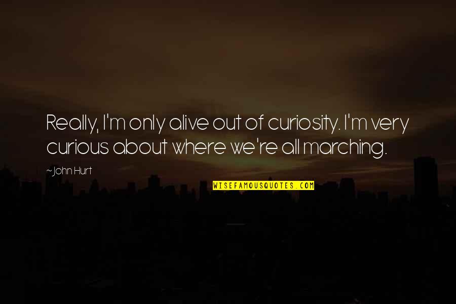 Really Hurt Quotes By John Hurt: Really, I'm only alive out of curiosity. I'm