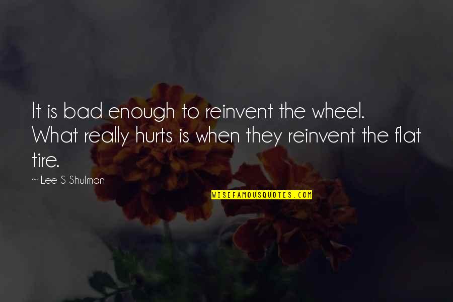 Really Hurt Quotes By Lee S Shulman: It is bad enough to reinvent the wheel.