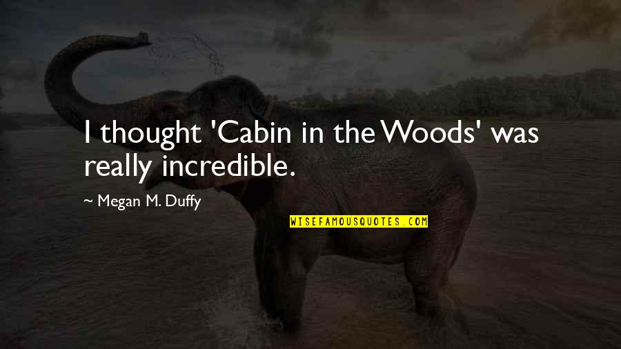 Really Incredible Quotes By Megan M. Duffy: I thought 'Cabin in the Woods' was really Really Incredible Quotes By Megan M. Duffy: I thought 'Cabin in the Woods' was really