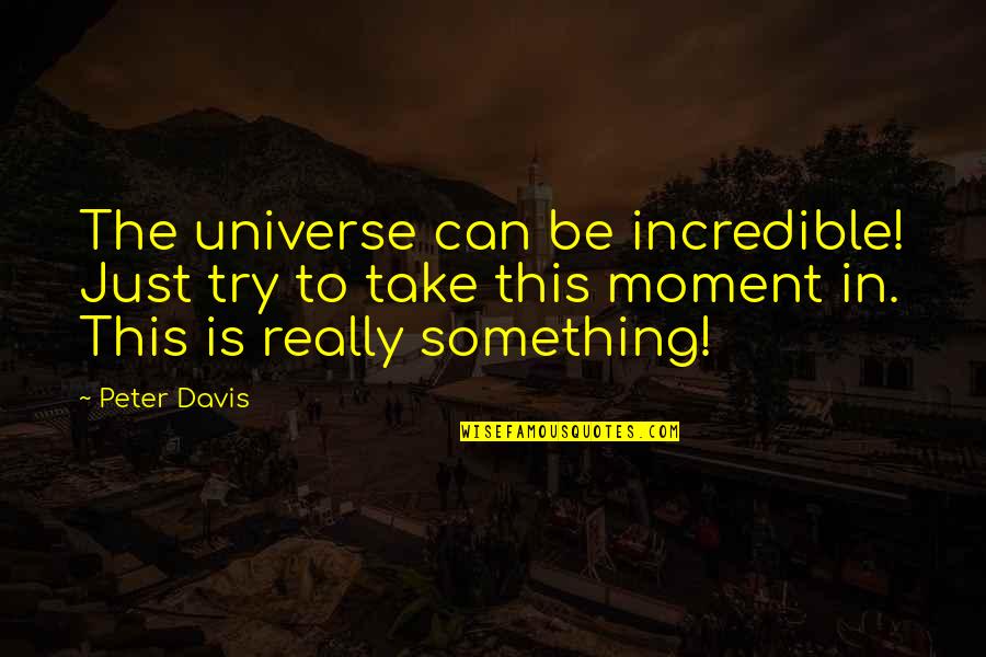 Really Incredible Quotes By Peter Davis: The universe can be incredible! Just try to Really Incredible Quotes By Peter Davis: The universe can be incredible! Just try to