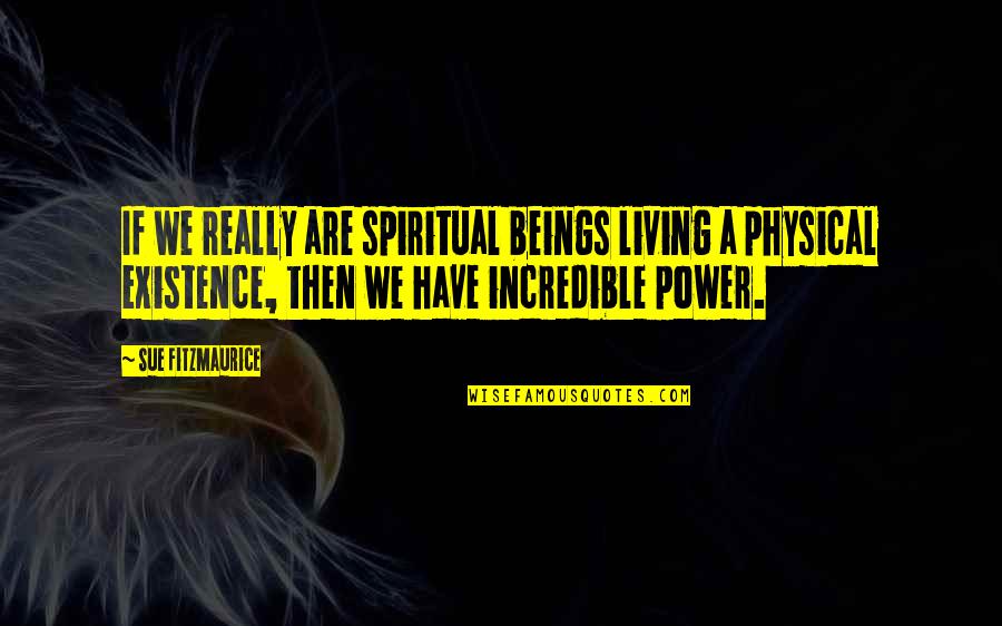 Really Incredible Quotes By Sue Fitzmaurice: If we really are spiritual beings living a Really Incredible Quotes By Sue Fitzmaurice: If we really are spiritual beings living a