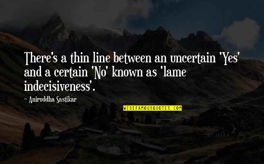 Really Lame Quotes By Aniruddha Sastikar: There's a thin line between an uncertain 'Yes'