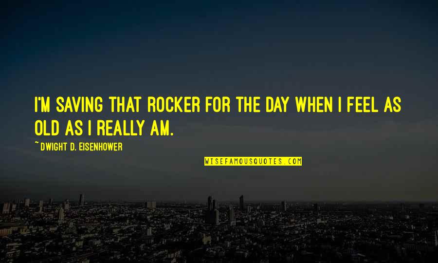 Really Old Quotes By Dwight D. Eisenhower: I'm saving that rocker for the day when
