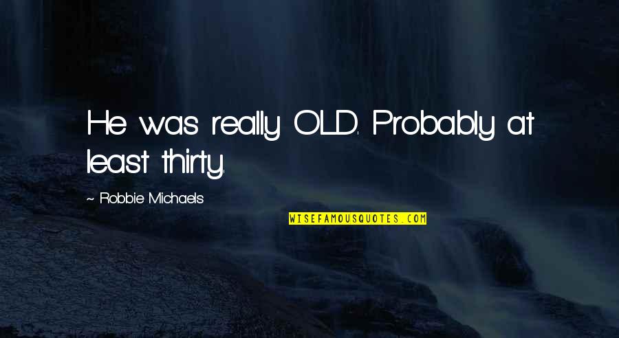 Really Old Quotes By Robbie Michaels: He was really OLD. Probably at least thirty.