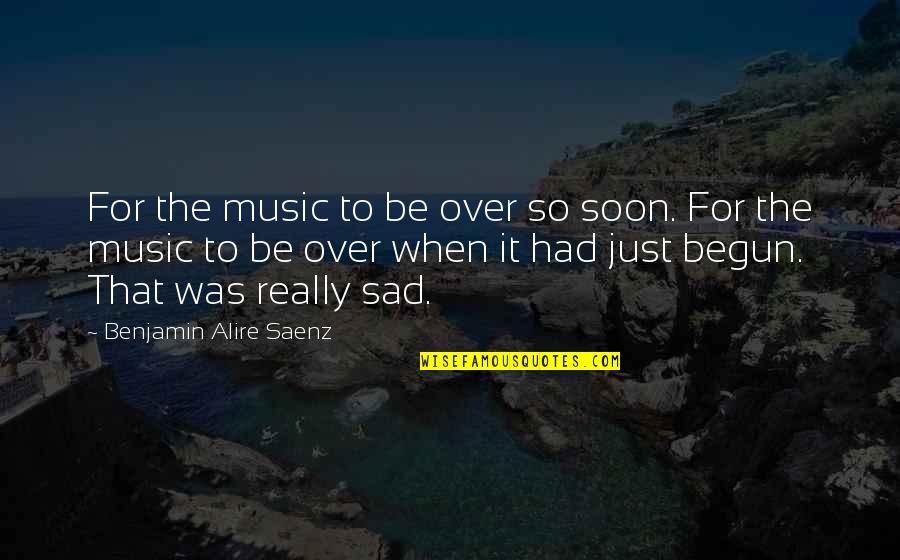 Really Really Sad Quotes By Benjamin Alire Saenz: For the music to be over so soon.