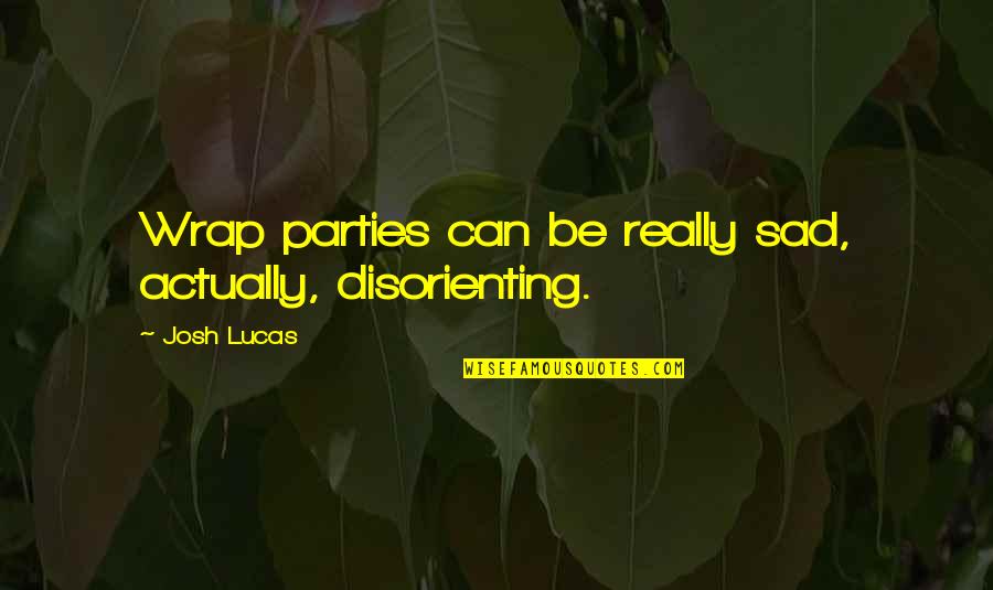 Really Really Sad Quotes By Josh Lucas: Wrap parties can be really sad, actually, disorienting.