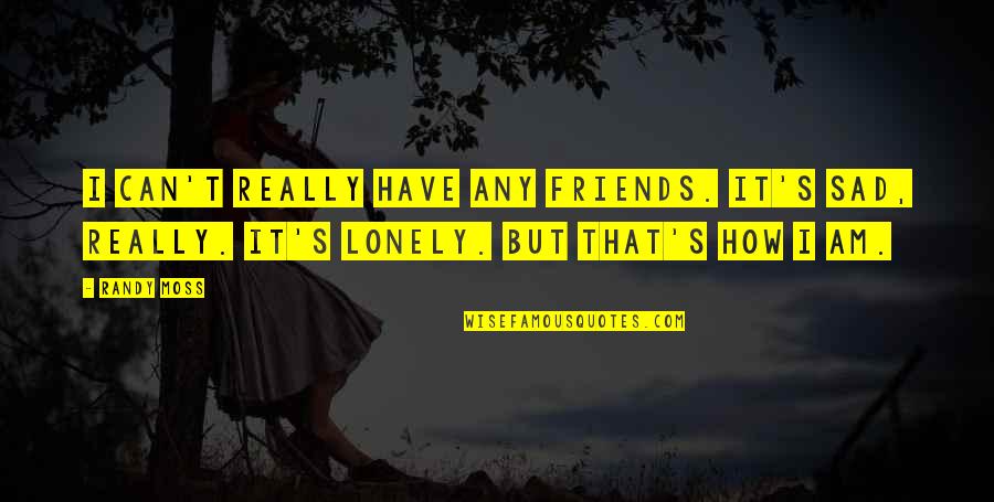 Really Really Sad Quotes By Randy Moss: I can't really have any friends. It's sad,