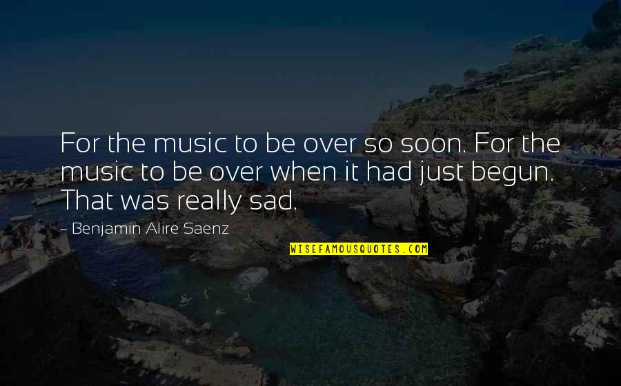 Really Sad Sad Quotes By Benjamin Alire Saenz: For the music to be over so soon.