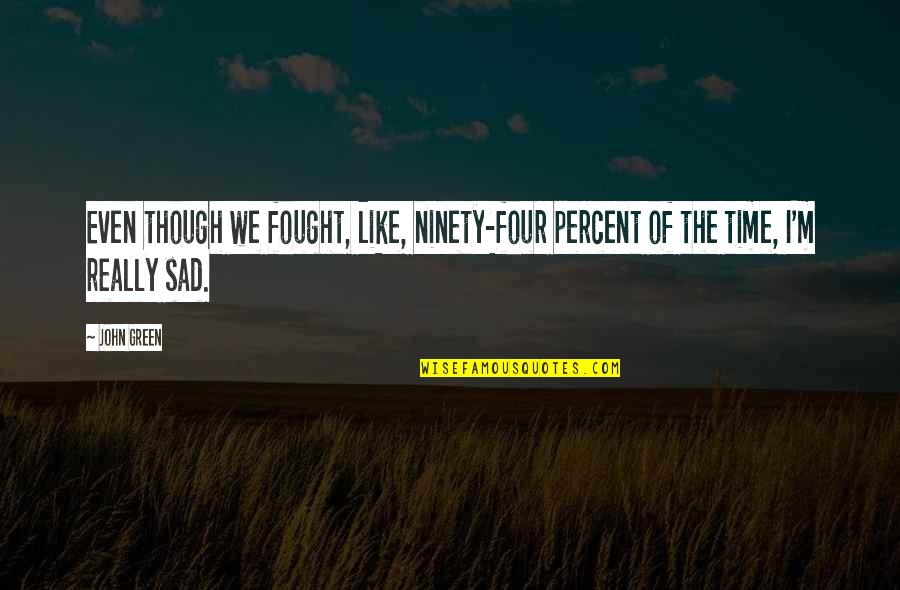 Really Sad Sad Quotes By John Green: Even though we fought, like, ninety-four percent of