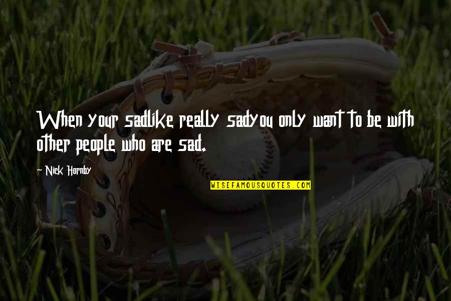 Really Sad Sad Quotes By Nick Hornby: When your sadlike really sadyou only want to