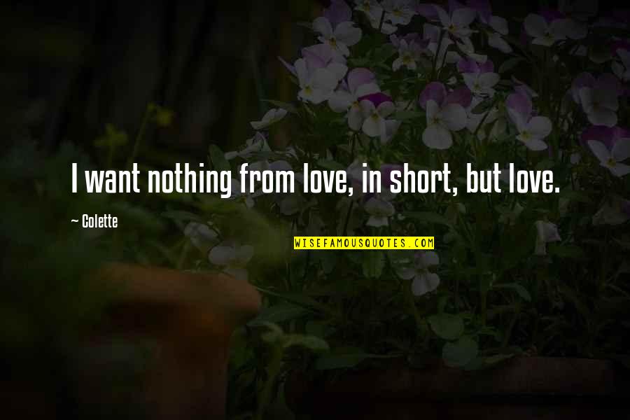 Really Short Love Quotes By Colette: I want nothing from love, in short, but