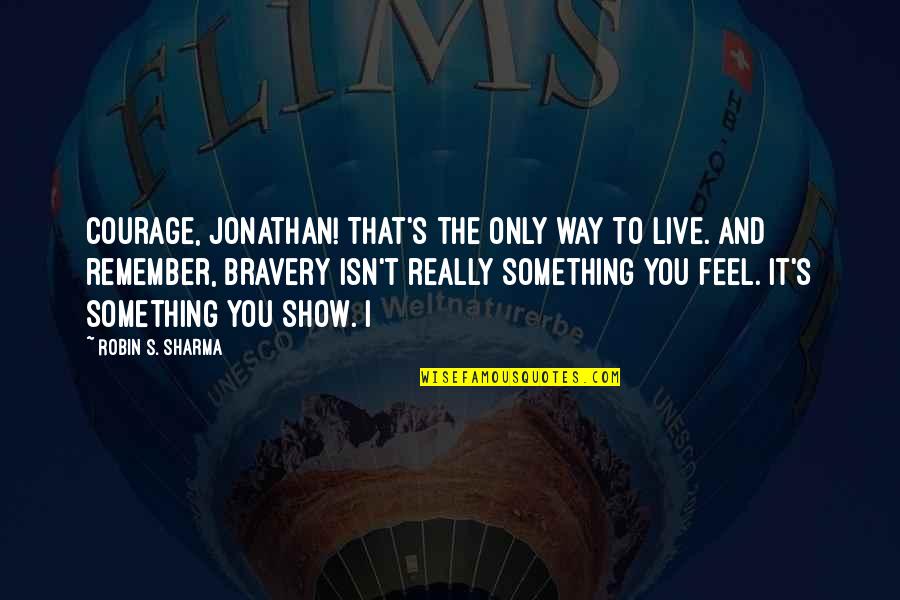 Really Show Quotes By Robin S. Sharma: Courage, Jonathan! That's the only way to live. Really Show Quotes By Robin S. Sharma: Courage, Jonathan! That's the only way to live.