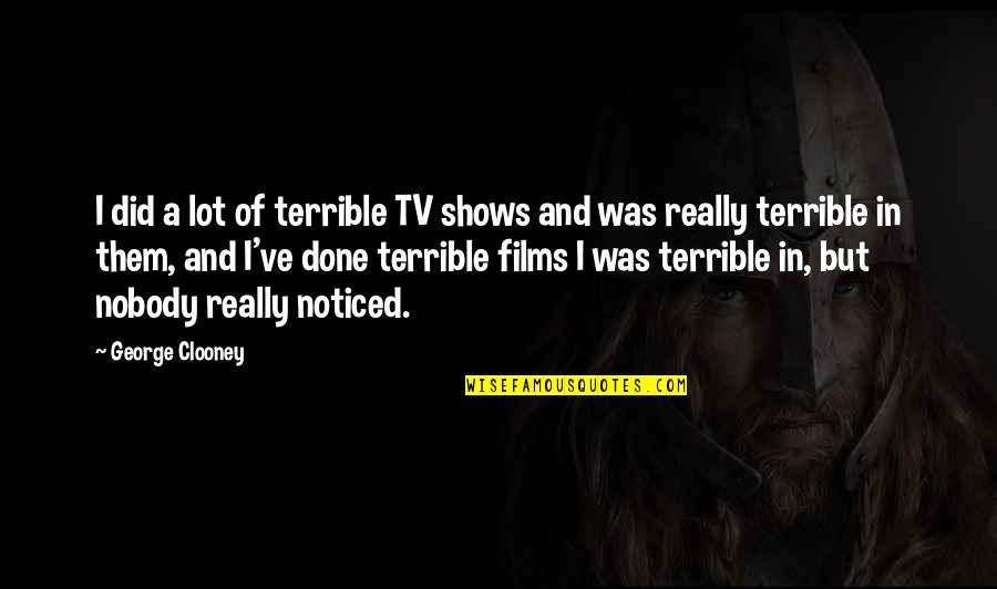 Really Shows Quotes By George Clooney: I did a lot of terrible TV shows Really Shows Quotes By George Clooney: I did a lot of terrible TV shows
