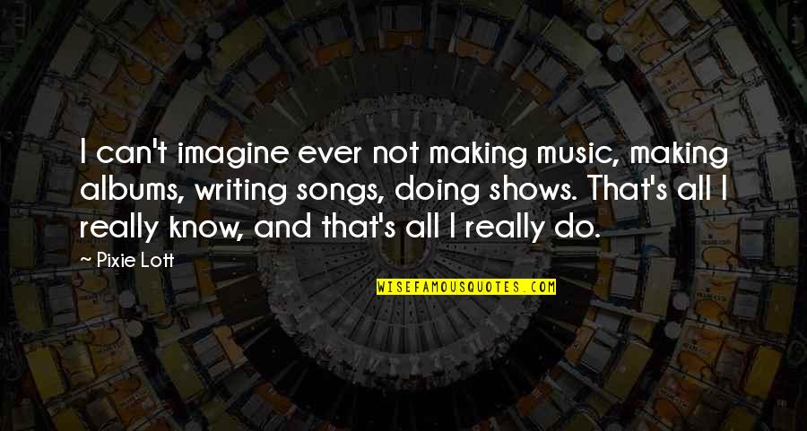 Really Shows Quotes By Pixie Lott: I can't imagine ever not making music, making Really Shows Quotes By Pixie Lott: I can't imagine ever not making music, making