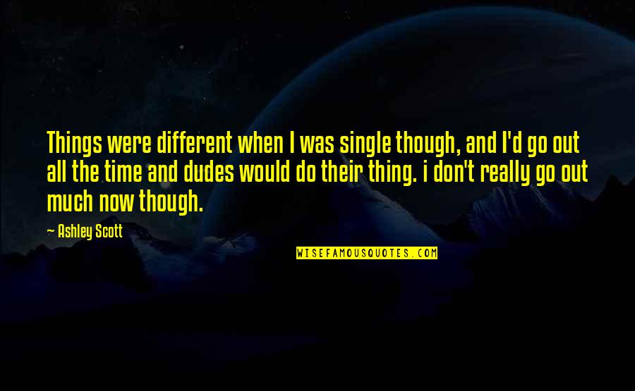 Really Though Quotes By Ashley Scott: Things were different when I was single though,