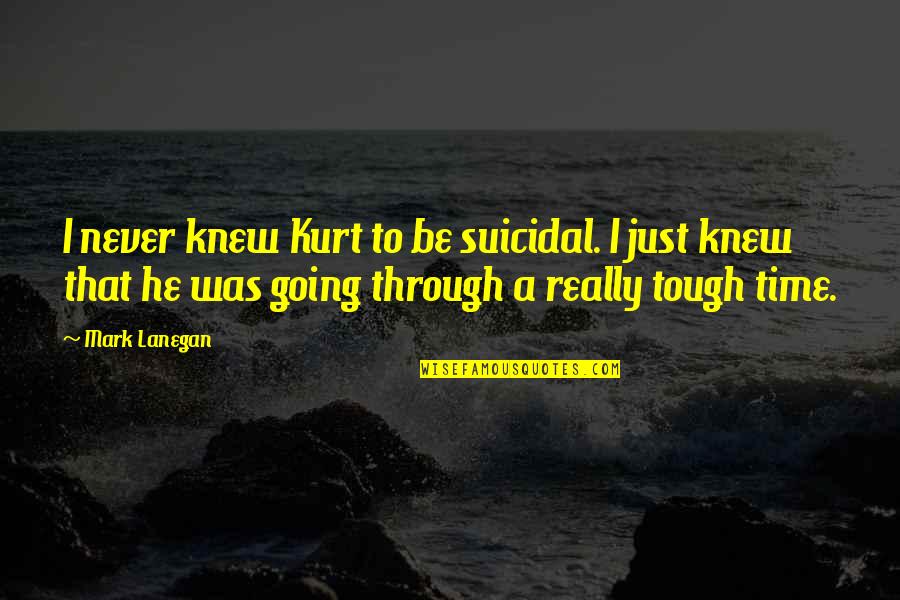Really Tough Time Quotes By Mark Lanegan: I never knew Kurt to be suicidal. I Really Tough Time Quotes By Mark Lanegan: I never knew Kurt to be suicidal. I