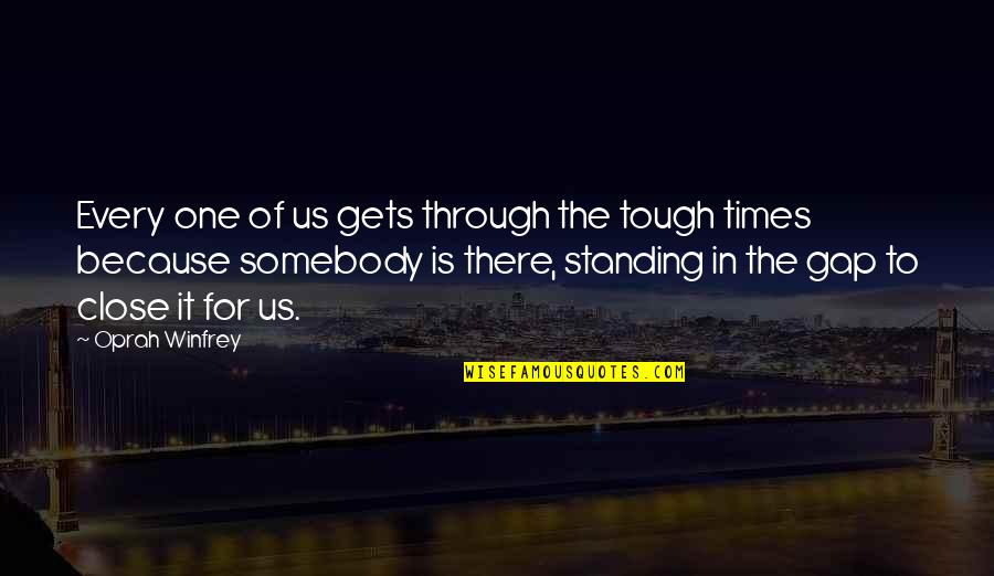 Really Tough Times Quotes By Oprah Winfrey: Every one of us gets through the tough Really Tough Times Quotes By Oprah Winfrey: Every one of us gets through the tough