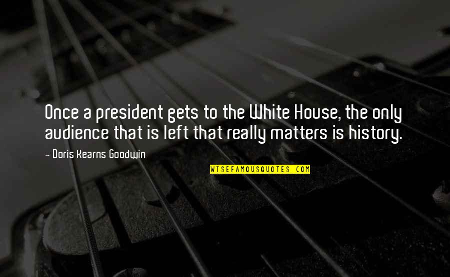 Really White Quotes By Doris Kearns Goodwin: Once a president gets to the White House,