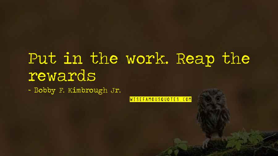 Reap Rewards Quotes By Bobby F. Kimbrough Jr.: Put in the work. Reap the rewards Reap Rewards Quotes By Bobby F. Kimbrough Jr.: Put in the work. Reap the rewards
