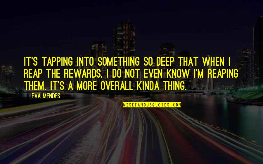 Reap Rewards Quotes By Eva Mendes: It's tapping into something so deep that when Reap Rewards Quotes By Eva Mendes: It's tapping into something so deep that when