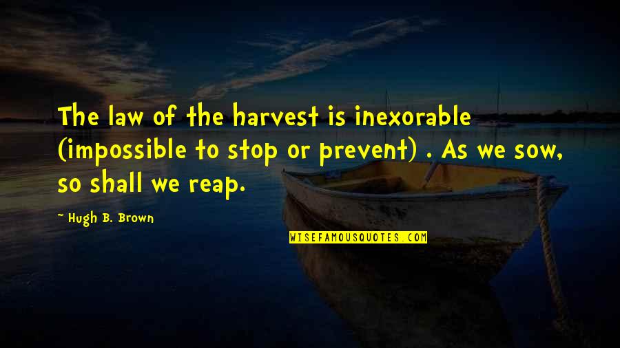 Reap The Harvest Quotes By Hugh B. Brown: The law of the harvest is inexorable (impossible Reap The Harvest Quotes By Hugh B. Brown: The law of the harvest is inexorable (impossible