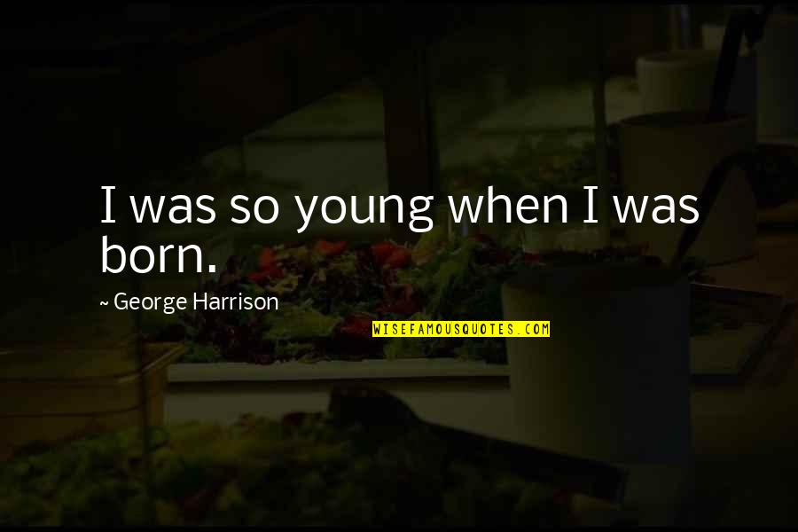 Reaping The Harvest Quotes By George Harrison: I was so young when I was born. Reaping The Harvest Quotes By George Harrison: I was so young when I was born.