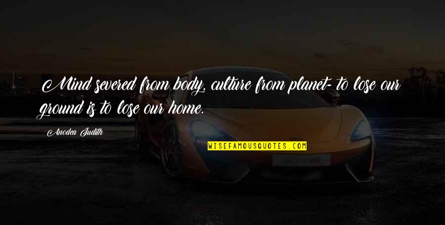 Rearer Quotes By Anodea Judith: Mind severed from body, culture from planet- to Rearer Quotes By Anodea Judith: Mind severed from body, culture from planet- to
