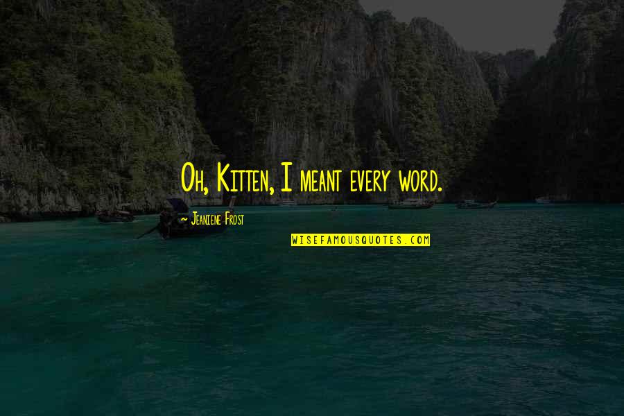 Rearmament New Alliances Quotes By Jeaniene Frost: Oh, Kitten, I meant every word. Rearmament New Alliances Quotes By Jeaniene Frost: Oh, Kitten, I meant every word.