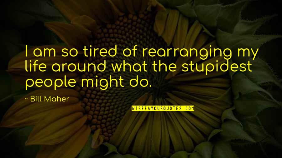 Rearranging Your Life Quotes By Bill Maher: I am so tired of rearranging my life