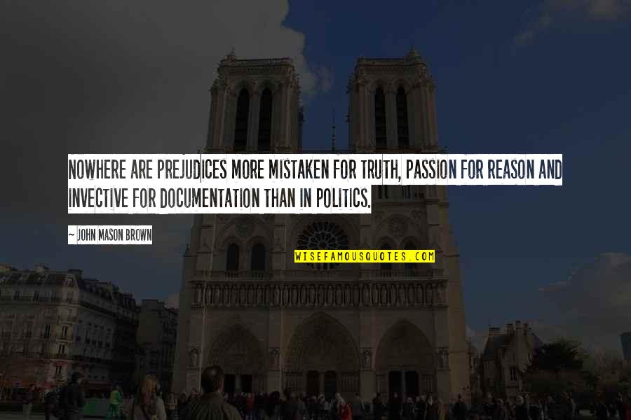 Reason And Truth Quotes By John Mason Brown: Nowhere are prejudices more mistaken for truth, passion Reason And Truth Quotes By John Mason Brown: Nowhere are prejudices more mistaken for truth, passion