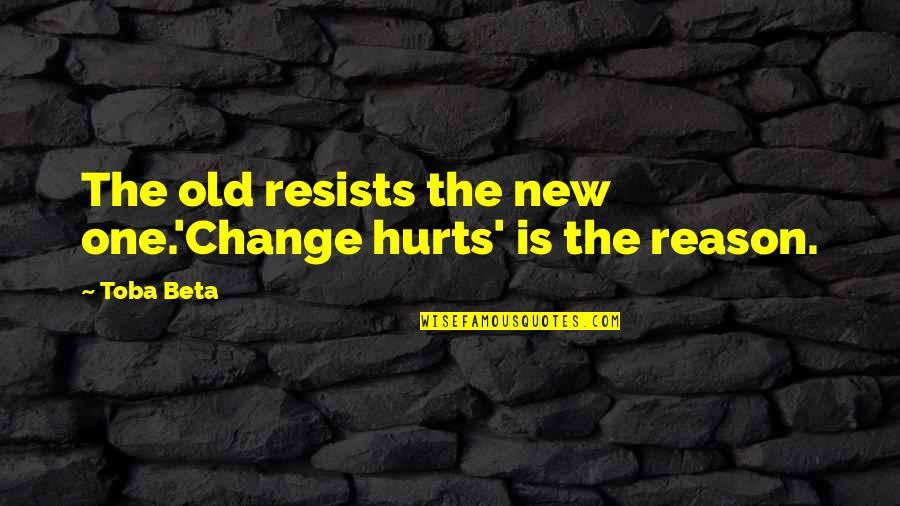 Reason For Change Quotes By Toba Beta: The old resists the new one.'Change hurts' is