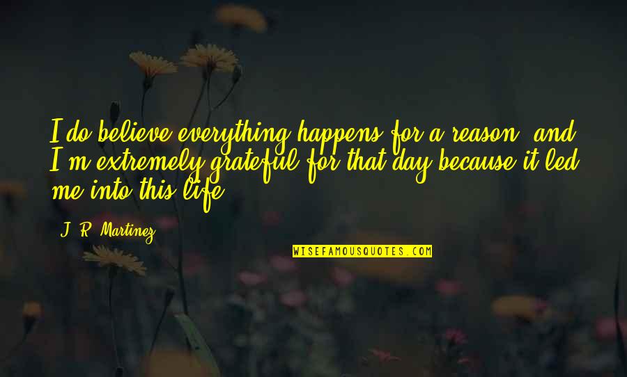 Reason For Life Quotes By J. R. Martinez: I do believe everything happens for a reason, Reason For Life Quotes By J. R. Martinez: I do believe everything happens for a reason,