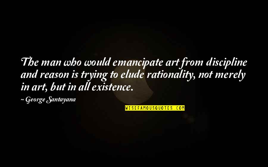 Reason For My Existence Quotes By George Santayana: The man who would emancipate art from discipline