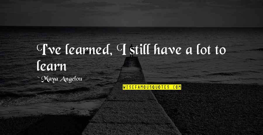 Reason I'm Single Quotes By Maya Angelou: I've learned, I still have a lot to