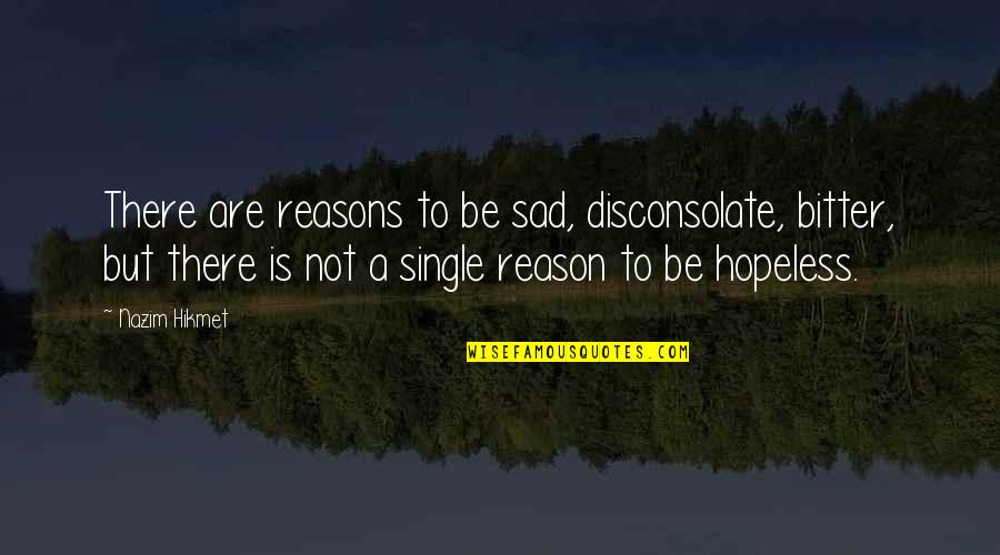 Reason I'm Single Quotes By Nazim Hikmet: There are reasons to be sad, disconsolate, bitter,