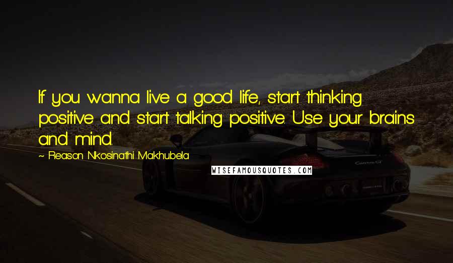 Reason Nkosinathi Makhubela quotes: If you wanna live a good life, start thinking positive and start talking positive. Use your brains and mind.