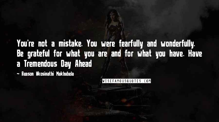 Reason Nkosinathi Makhubela quotes: You're not a mistake. You were fearfully and wonderfully. Be grateful for what you are and for what you have. Have a Tremendous Day Ahead
