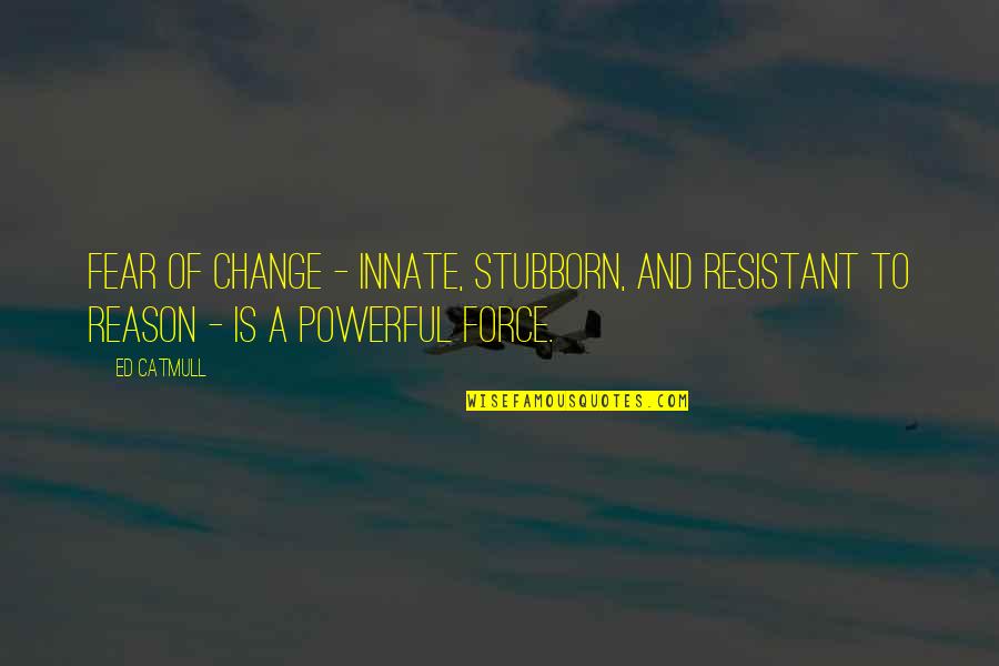 Reason To Change Quotes By Ed Catmull: Fear of change - innate, stubborn, and resistant