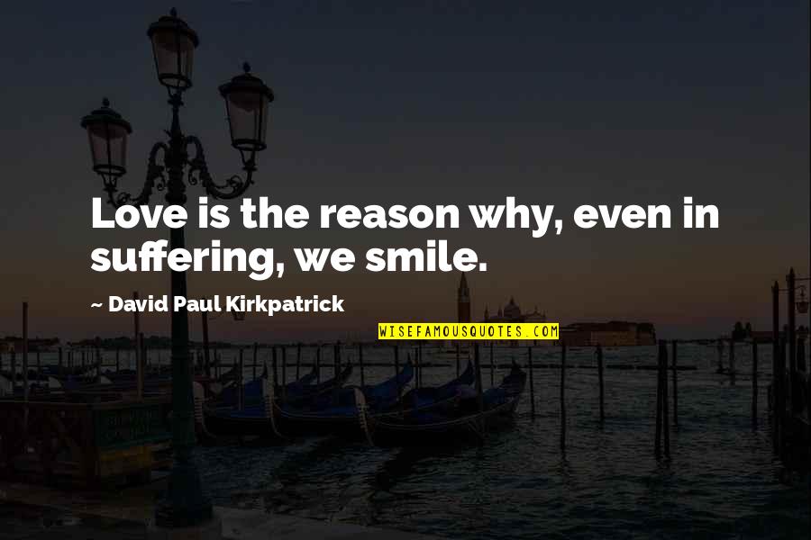 Reason Why I Smile Quotes By David Paul Kirkpatrick: Love is the reason why, even in suffering,