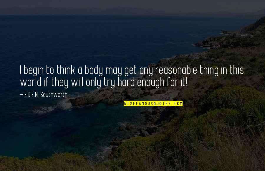 Reasonable Quotes By E.D.E.N. Southworth: I begin to think a body may get Reasonable Quotes By E.D.E.N. Southworth: I begin to think a body may get