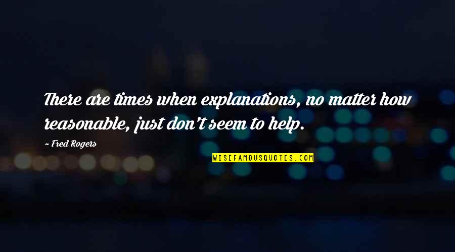 Reasonable Quotes By Fred Rogers: There are times when explanations, no matter how