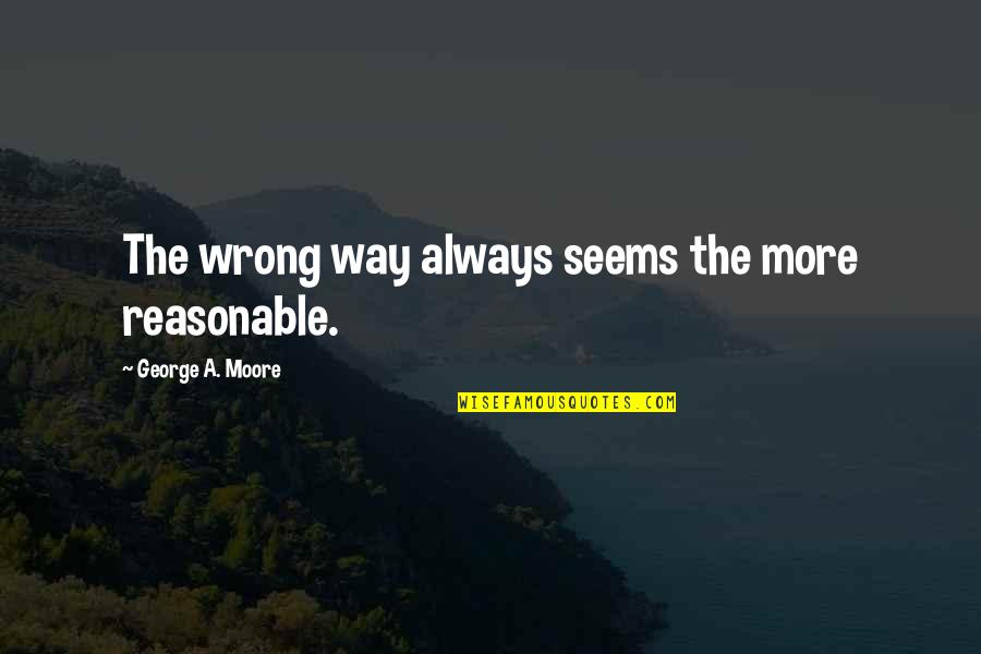 Reasonable Quotes By George A. Moore: The wrong way always seems the more reasonable.