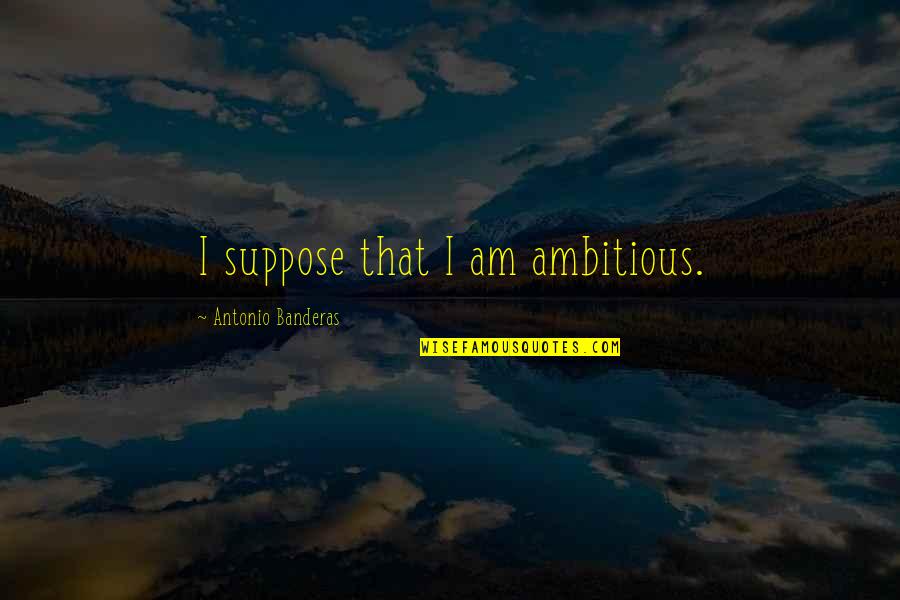 Reasoners Tulsa Quotes By Antonio Banderas: I suppose that I am ambitious. Reasoners Tulsa Quotes By Antonio Banderas: I suppose that I am ambitious.
