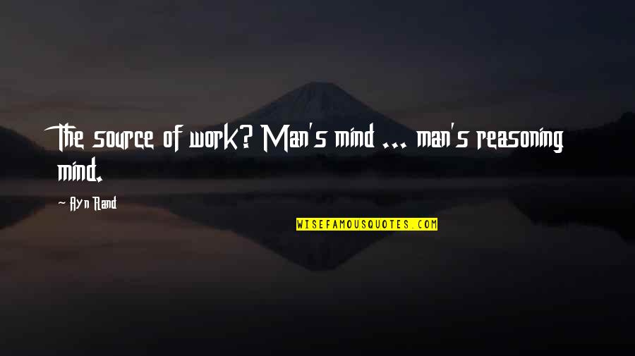 Reasoning Quotes By Ayn Rand: The source of work? Man's mind ... man's