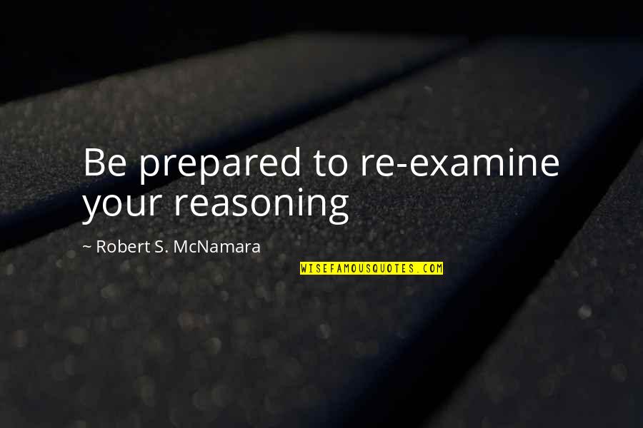 Reasoning Quotes By Robert S. McNamara: Be prepared to re-examine your reasoning