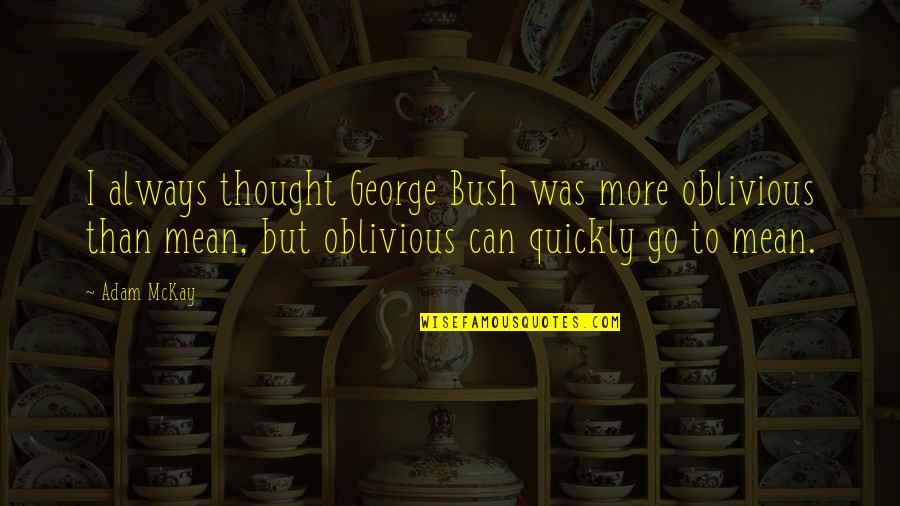 Reasonings Facts Quotes By Adam McKay: I always thought George Bush was more oblivious Reasonings Facts Quotes By Adam McKay: I always thought George Bush was more oblivious