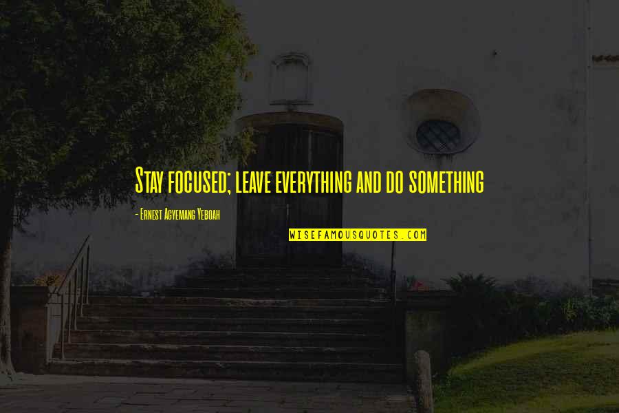 Reasons For Everything Quotes By Ernest Agyemang Yeboah: Stay focused; leave everything and do something