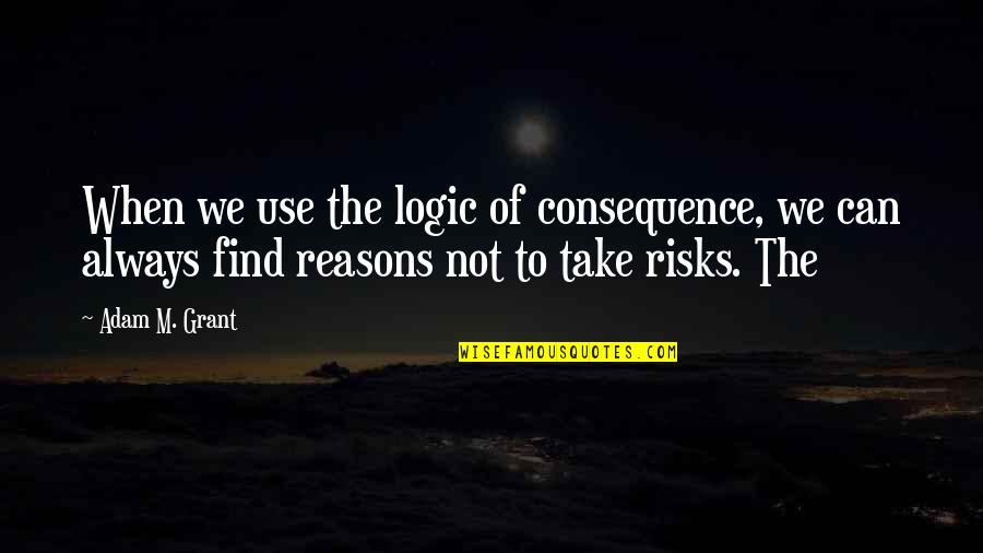 Reasons Quotes By Adam M. Grant: When we use the logic of consequence, we